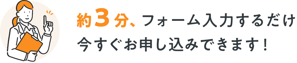 約3分、フォーム入力するだけ今すぐ申し込みいただけます！