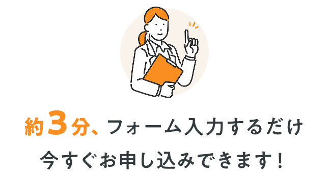 約3分、フォーム入力するだけ今すぐ申し込みいただけます！