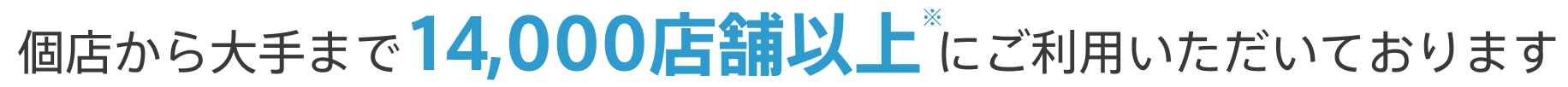 個店から大手まで14,000店舗以上※にご利用いただいております