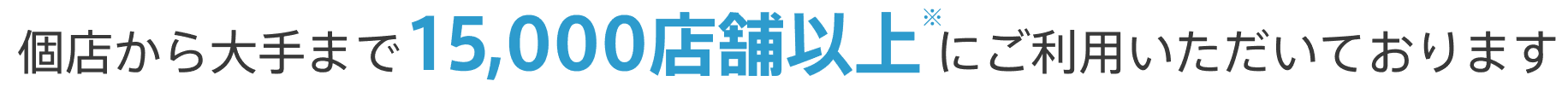 個店から大手まで15,000店舗以上※にご利用いただいております