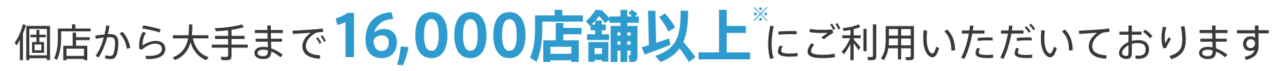 個店から大手まで16,000店舗以上※にご利用いただいております