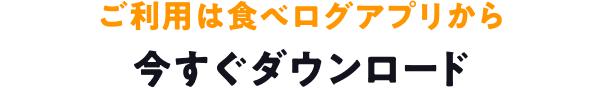 ご利用は食べログアプリから 今すぐダウンロード