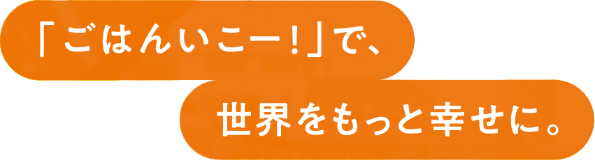 ごはんいこー！で、世界をもっと幸せに。