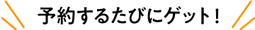 予約するたびにゲット！