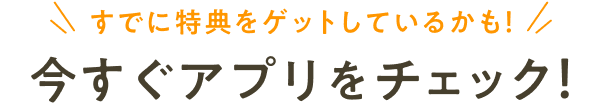 すでに特典をゲットしているかも！今すぐアプリをチェック！