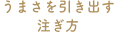 うまさを引き出す注ぎ方
