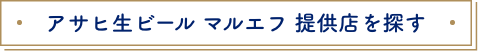 アサヒ生ビール マルエフ 提供店を探す