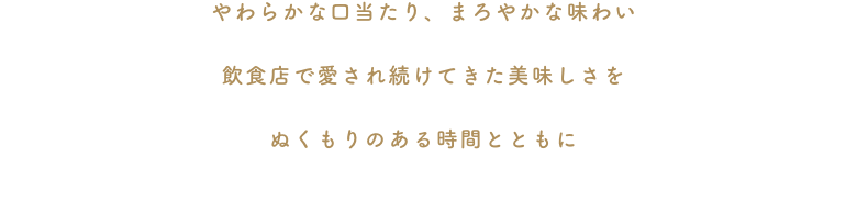 やわらかな口当たり、まろやかな味わい 飲食店で愛され続けてきた美味しさを ぬくもりのある時間とともに