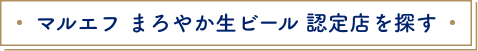 マルエフ まろやか生ビール 認定店を探す