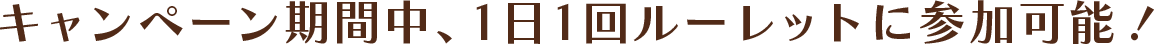 キャンペーン期間中、1日1回ルーレットに参加可能!
