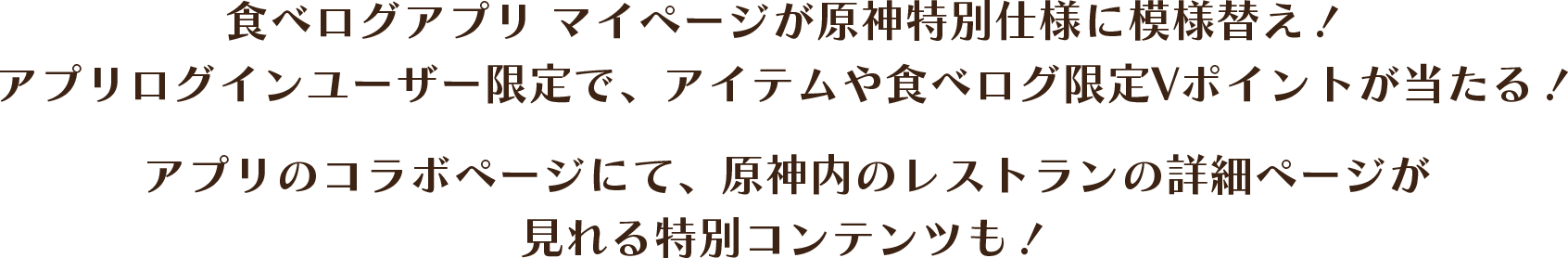 食べログアプリ マイページが原神特別仕様に模様替え!アプリログインユーザー限定で、アイテムや食べログ限定Vポイントが当たる!アプリのタイアップページにて、原神内のレストランの詳細ページが見れる特別コンテンツも!
