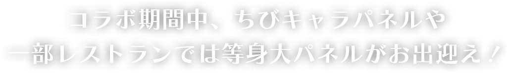 コラボ期間中、ちびキャラパネルや 一部レストランでは等身大パネルがお出迎え！