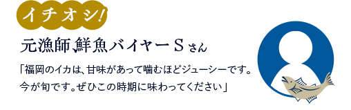 【イチオシ！】元漁師、鮮魚バイヤーSさん「福岡のイカは、甘味があって噛むほどジューシーです。今が旬です。ぜひこの時期に味わってください」