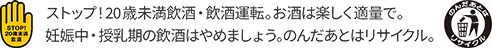 ストップ！20歳未満飲酒・飲酒運転。お酒は楽しく適量で。妊娠中・授乳期の飲酒はやめましょう。のんだあとはリサイクル。