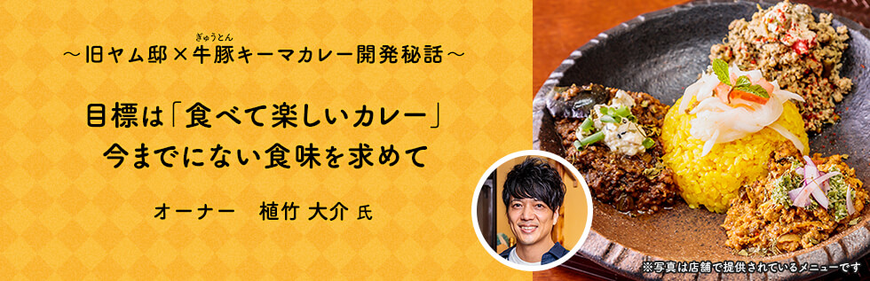 ～旧ヤム邸×牛豚（ぎゅうとん）キーマカレー開発秘話～ 目標は「食べて楽しいカレー」今までにない食味を求めて オーナー 植竹 大介 氏