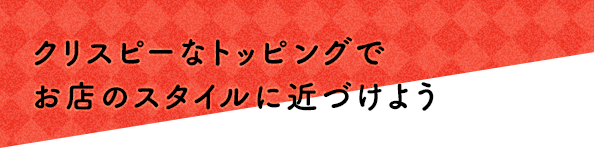 クリスピーなトッピングでお店のスタイルに近づけよう