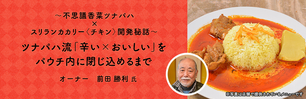 ～不思議香菜ツナパハ×スリランカカリー＜チキン＞開発秘話～ ツナパハ流「辛い×おいしい」をパウチ内に閉じ込めるまで 創業者 前田 勝利 氏