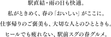 駅直結・雨の日も快適。私がときめく、春の「おいしい」がここに。仕事帰りのご褒美も、大切な人とのひとときも。ヒールでも疲れない、駅前スグの春グルメ。