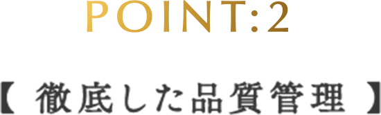 POINT:2 【徹底した品質管理】