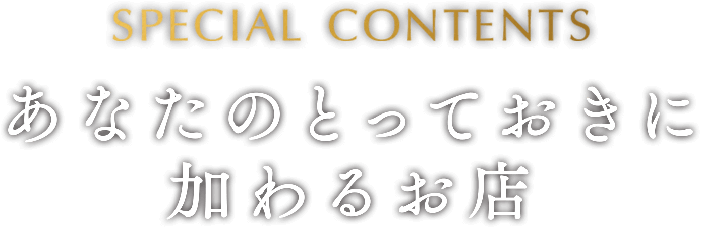 SPECIAL CONTENTS あなたのとっておきに加わるお店