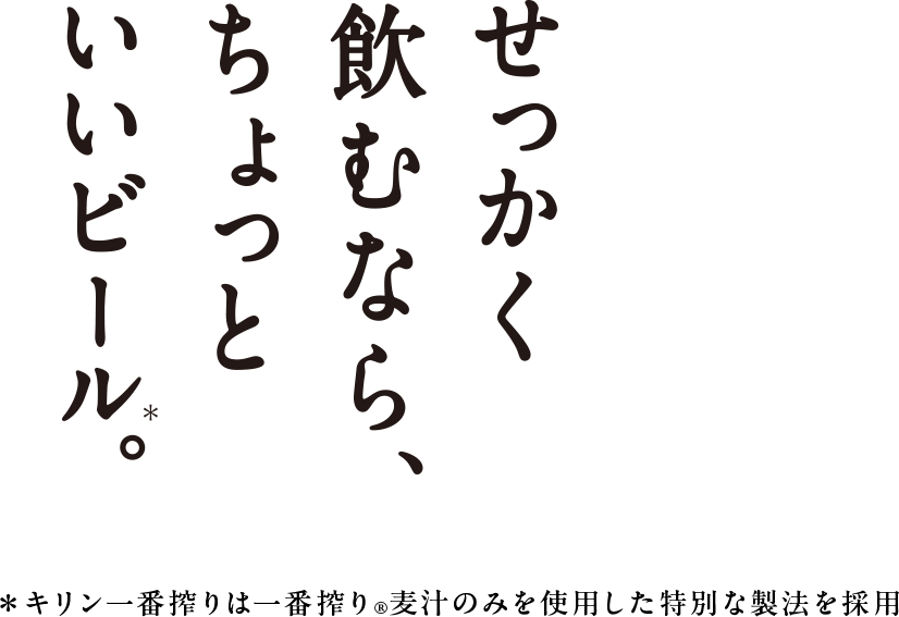 せっかく飲むなら、ちょっといいビール。※キリン一番搾りは一番搾り®麦汁のみを使用した特別な製法を採用