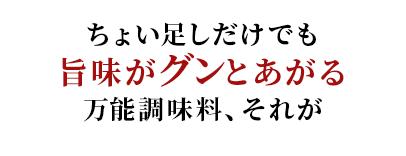 ちょい足しだけでも旨味がグンとあがる万能調味料、それが
