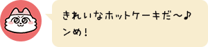 きれいなホットケーキだ〜♪ンめ!