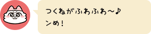 つくねがふわふわ〜♪ンめ!