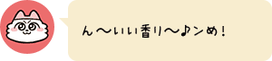 ん~いい香り~♪ンめ!