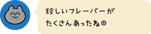 珍しいフレーバーがたくさんあったね◎