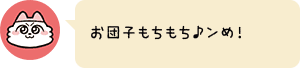 お団子もちもち♪ンめ!