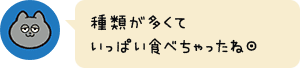 種類が多くていっぱい食べちゃったね◎