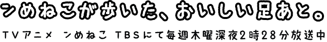 ンめねこが歩いた、おいしい足あと。TVアニメ ンめねこ TBSにて毎週木曜深夜2時28分放送中