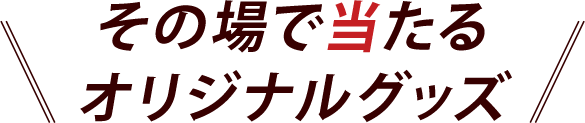 その場で当たるオリジナルグッズ