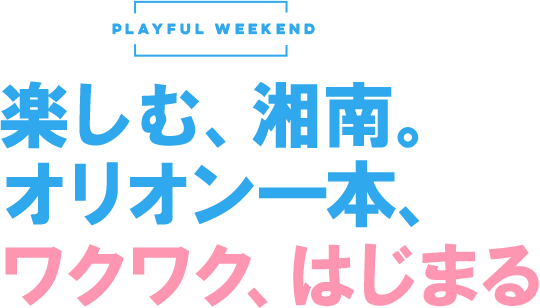 PLAYFUL WEEKEND 楽しむ、湘南。オリオン一本、ワクワク、はじまる