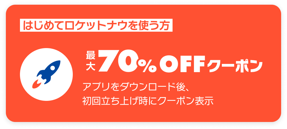 はじめてロケットナウを使う方 最大70%OFFクーポン アプリをダウンロード後、初回立ち上げ時にクーポン表示