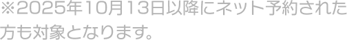 ※2025年10月13日以降にネット予約された方も対象となります。