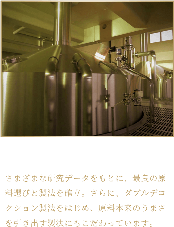 最良の原料と製法 さまざまな研究データをもとに、最良の原料選びと製法を確立。さらに、ダブルデコクション製法をはじめ、原料本来のうまさを引き出す製法にもこだわっています。