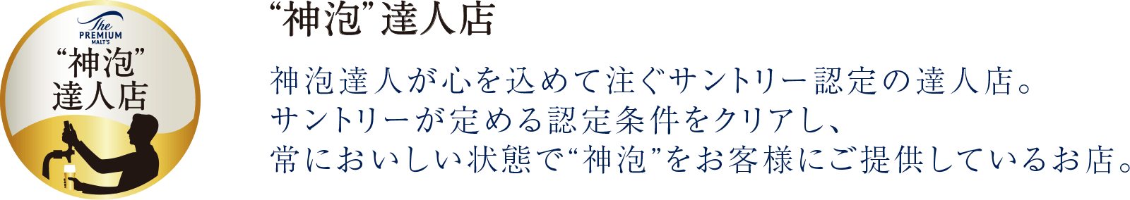 神泡達人が心を込めて注ぐサントリー認定の達人店。サントリーが定める認定条件をクリアし、常においしい状態で“神泡”をお客様にご提供しているお店。