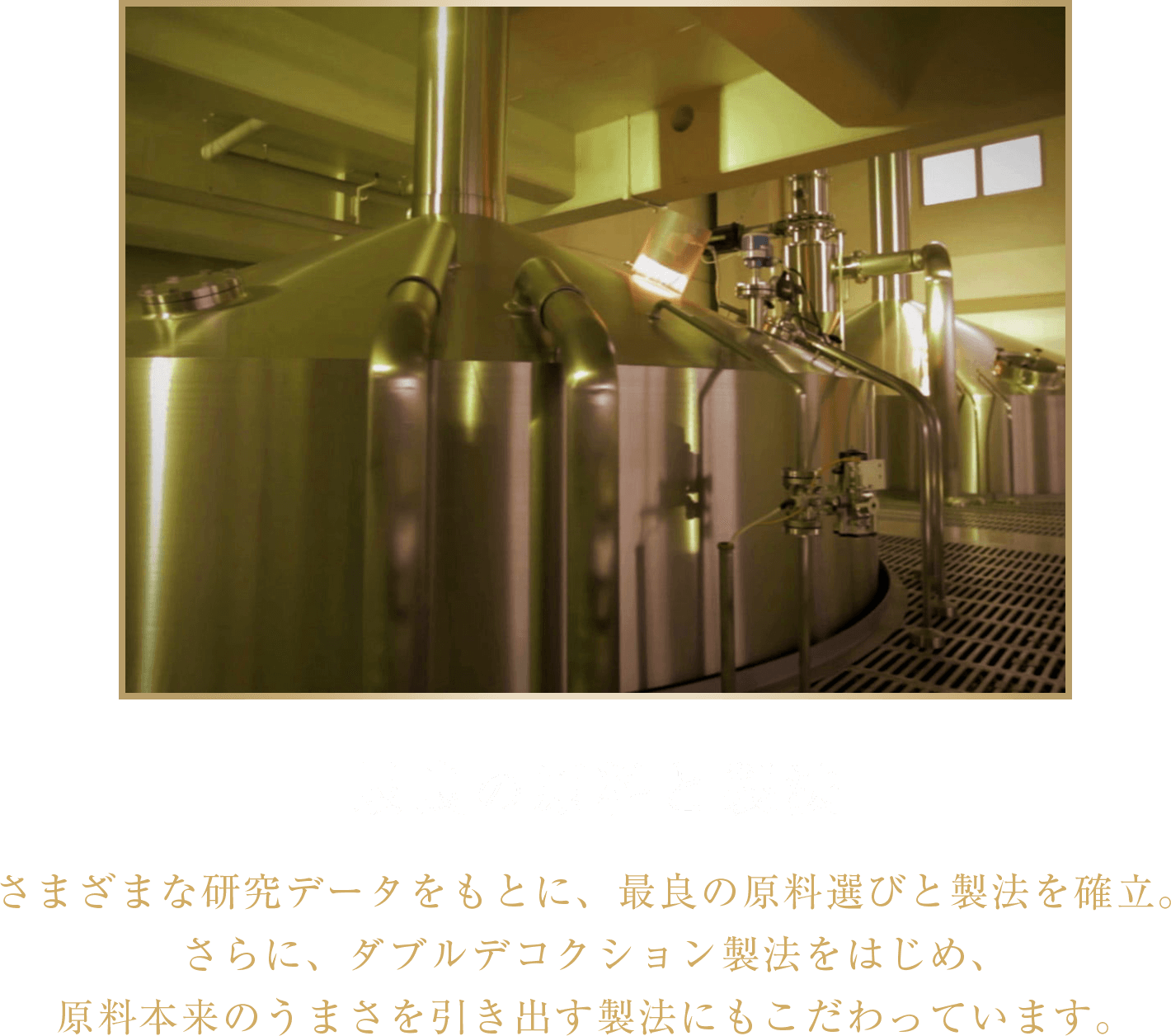 最良の原料と製法 さまざまな研究データをもとに、最良の原料選びと製法を確立。さらに、ダブルデコクション製法をはじめ、原料本来のうまさを引き出す製法にもこだわっています。