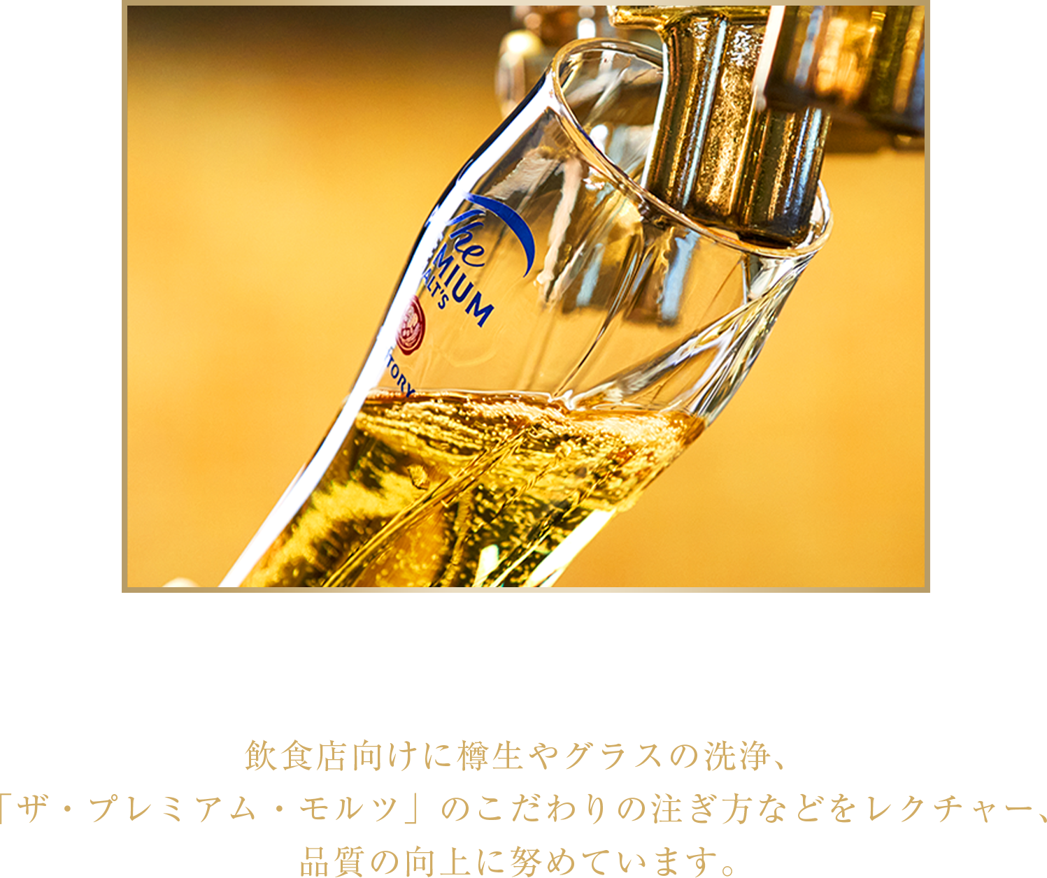 徹底した品質管理 飲食店向けに樽生やグラスの洗浄、「ザ・プレミアム・モルツ」のこだわりの注ぎ方などをレクチャー、品質の向上に努めています。