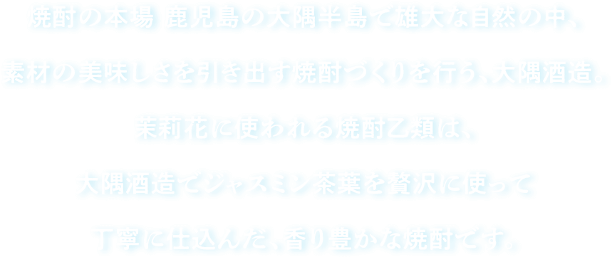 焼酎の本場鹿児島の大隅半島で雄大な自然の中、素材の美味しさを引き出す焼酎づくりを行う、大隅酒造。茉莉花に使われる焼酎乙類は、大隅酒造でジャスミン茶葉を贅沢に使って丁寧に仕込んだ、香り豊かな焼酎です。