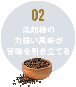 02 黒胡椒の力強い風味が旨味を引き立てる
