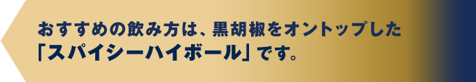 おすすめの飲み方は、黒胡椒をオントップした「スパイシーハイボール」です。