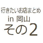 ※個人利用※　行きたいお店まとめ in 岡山　その２