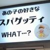 あの子の好きなスパゲティWHAT・・・?