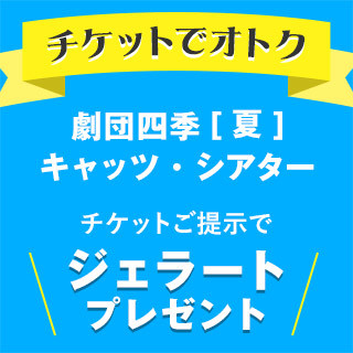 劇団四季[夏]チケットご提示でジェラートプレゼント